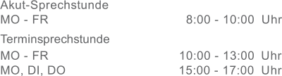 Akut-Sprechstunde MO - FR 8:00 - 10:00  Uhr T erminsprechstunde MO - FR 10:00 - 13:00  Uhr MO, DI, DO 15:00 - 17:00 Uhr